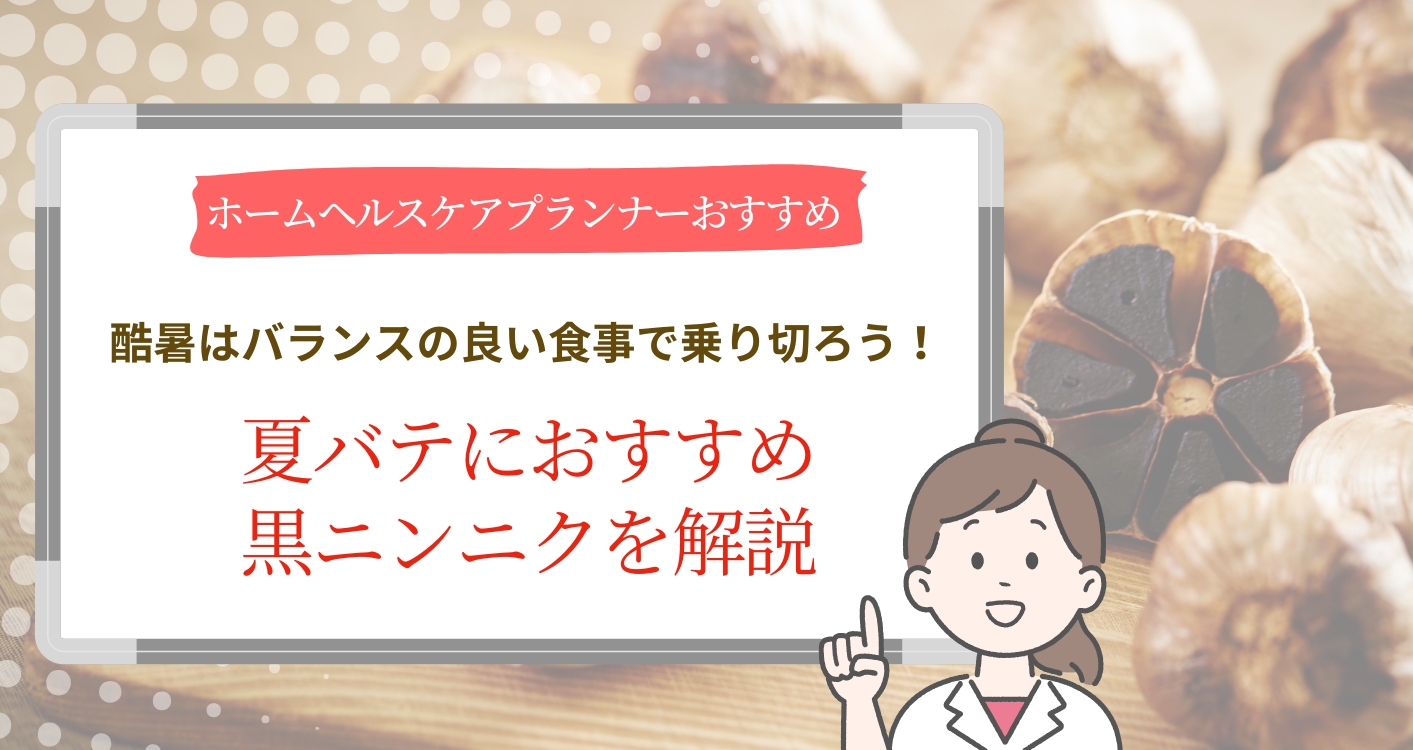 【ホームヘルスケアプランナーおすすめ】酷暑はバランスの良い食事で乗り切ろう！夏バテにおすすめ黒ニンニクを解説