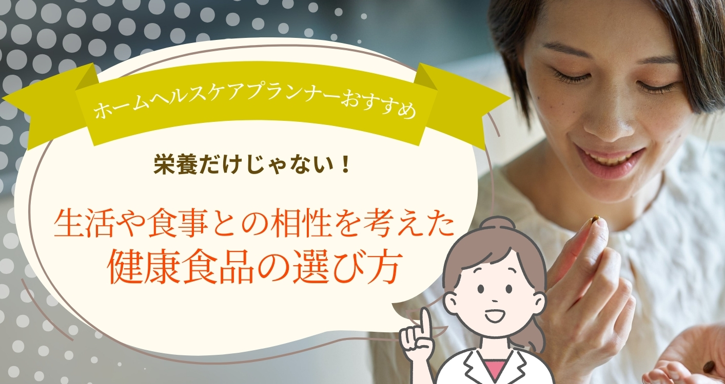 【ホームヘルスケアプランナー直伝】栄養だけじゃない！生活や食事との相性を考えた健康食品の選び方
